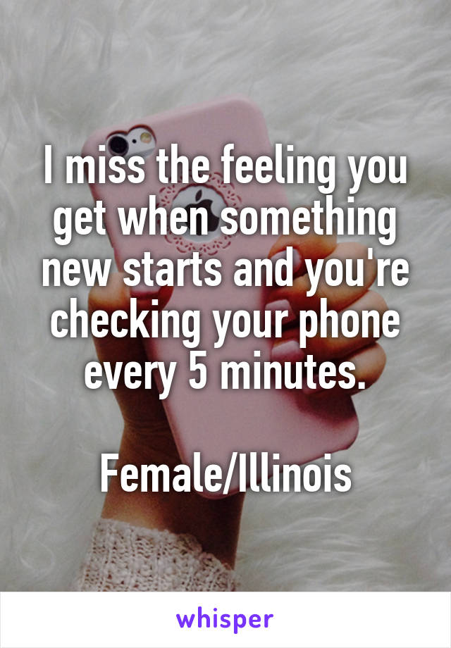 I miss the feeling you get when something new starts and you're checking your phone every 5 minutes.

Female/Illinois