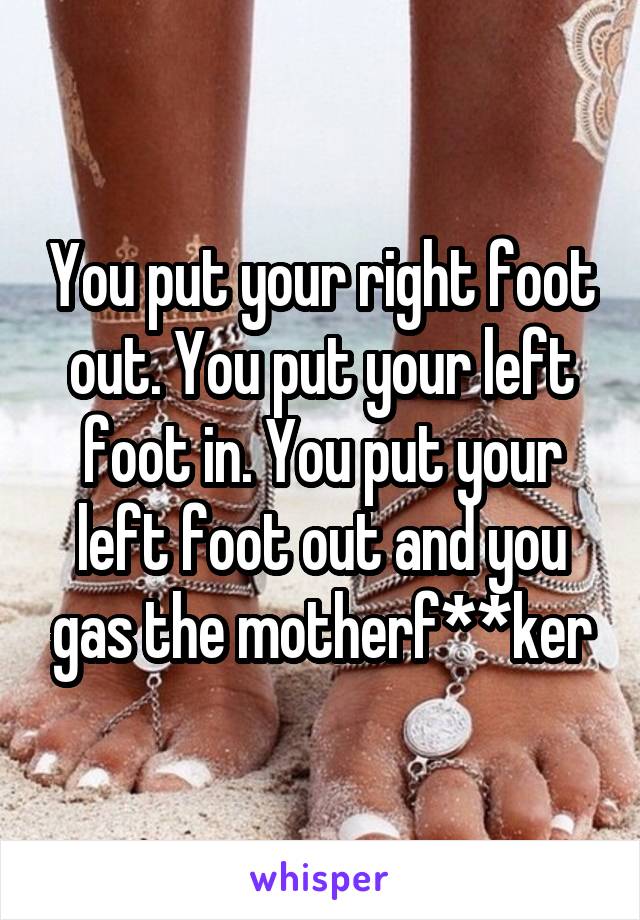 You put your right foot out. You put your left foot in. You put your left foot out and you gas the motherf**ker