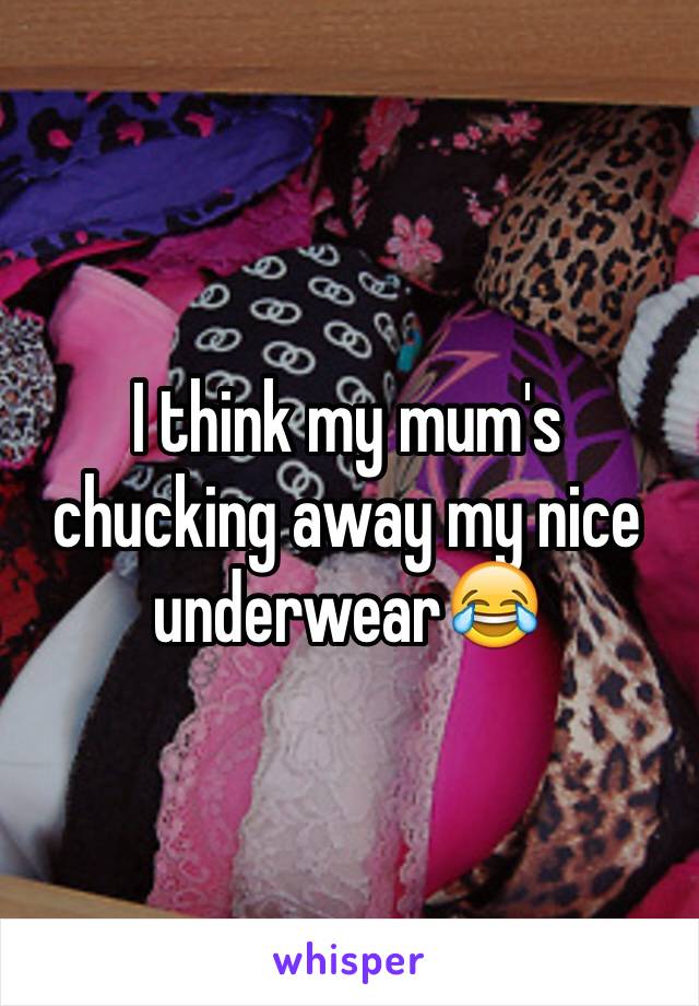 I think my mum's chucking away my nice underwear😂