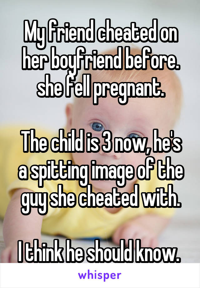 My friend cheated on her boyfriend before. she fell pregnant.

The child is 3 now, he's a spitting image of the guy she cheated with.

I think he should know. 