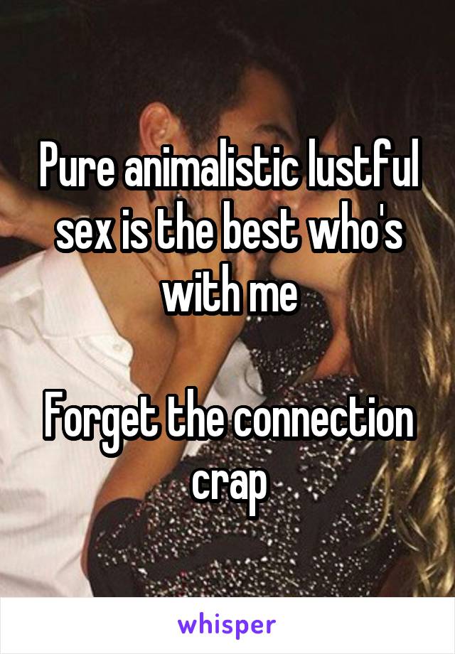 Pure animalistic lustful sex is the best who's with me

Forget the connection crap