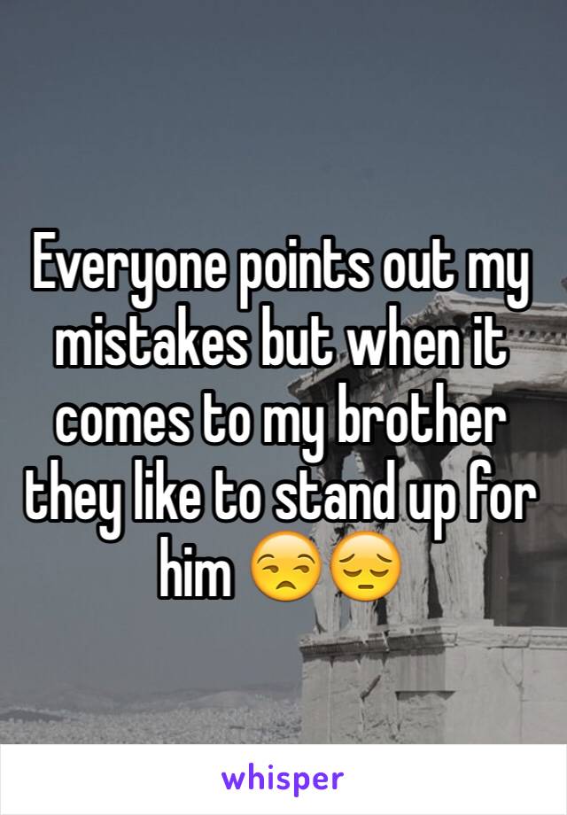 Everyone points out my mistakes but when it comes to my brother they like to stand up for him 😒😔