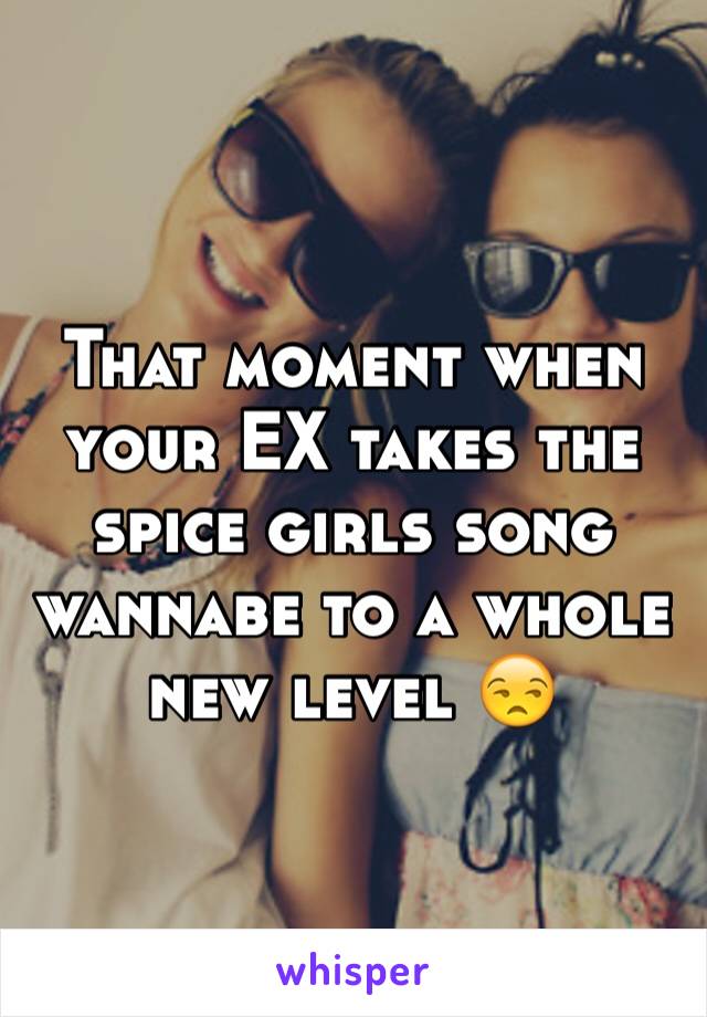 That moment when your EX takes the spice girls song wannabe to a whole new level 😒