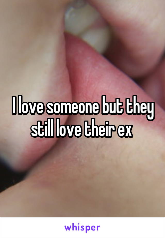 I love someone but they still love their ex 