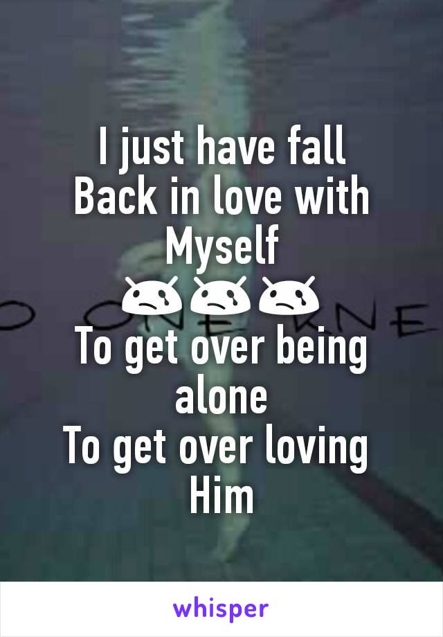 I just have fall
Back in love with
Myself
😢😢😢
To get over being alone
To get over loving 
Him