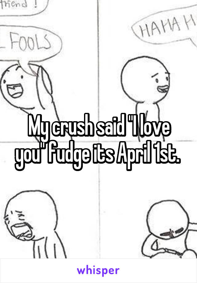 My crush said "I love you" fudge its April 1st. 