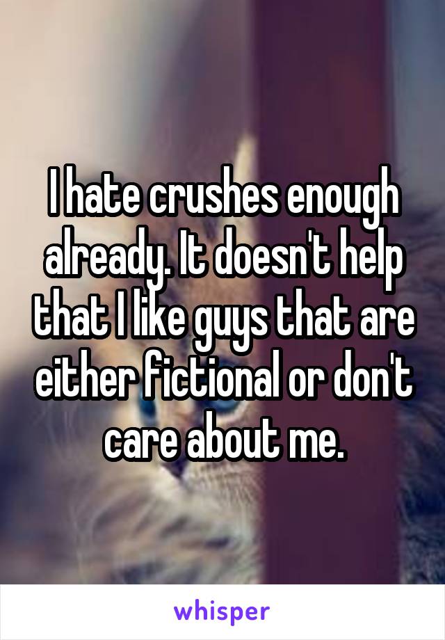 I hate crushes enough already. It doesn't help that I like guys that are either fictional or don't care about me.