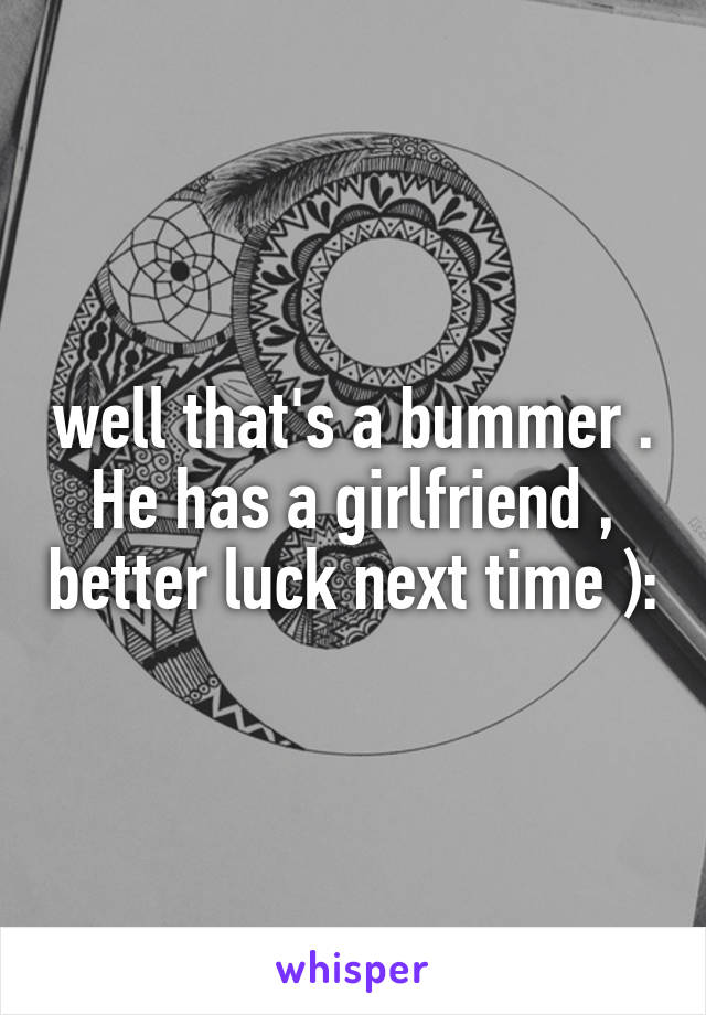 well that's a bummer . He has a girlfriend , better luck next time ):