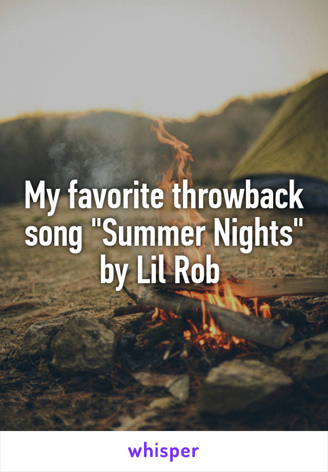 My favorite throwback song "Summer Nights" by Lil Rob 