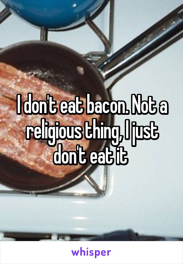 I don't eat bacon. Not a religious thing, I just don't eat it 