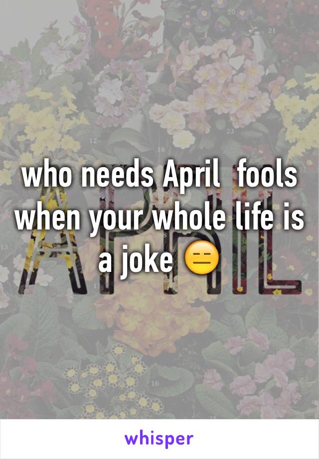 who needs April  fools when your whole life is a joke 😑
