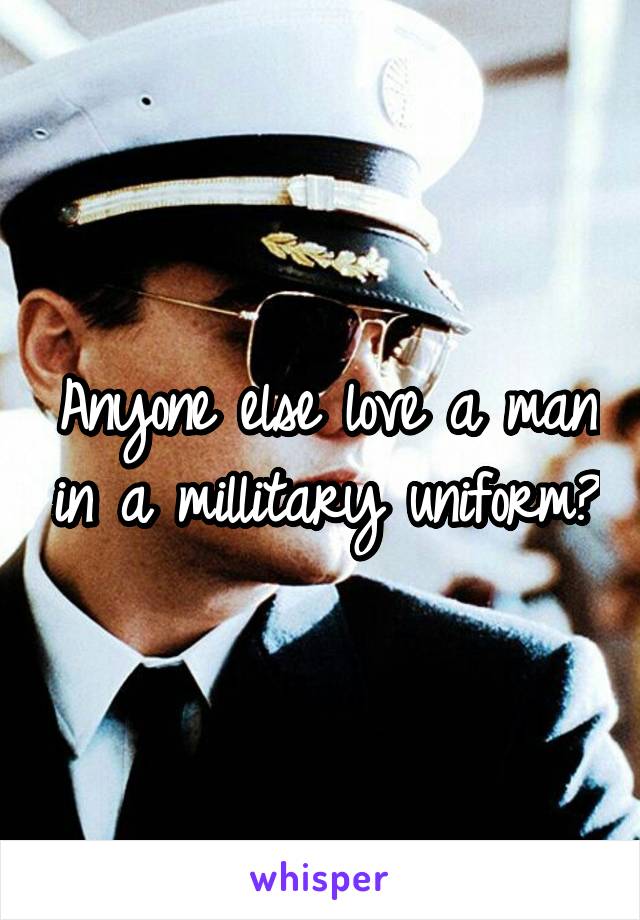 Anyone else love a man in a millitary uniform?