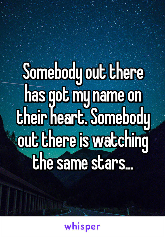 Somebody out there has got my name on their heart. Somebody out there is watching the same stars...