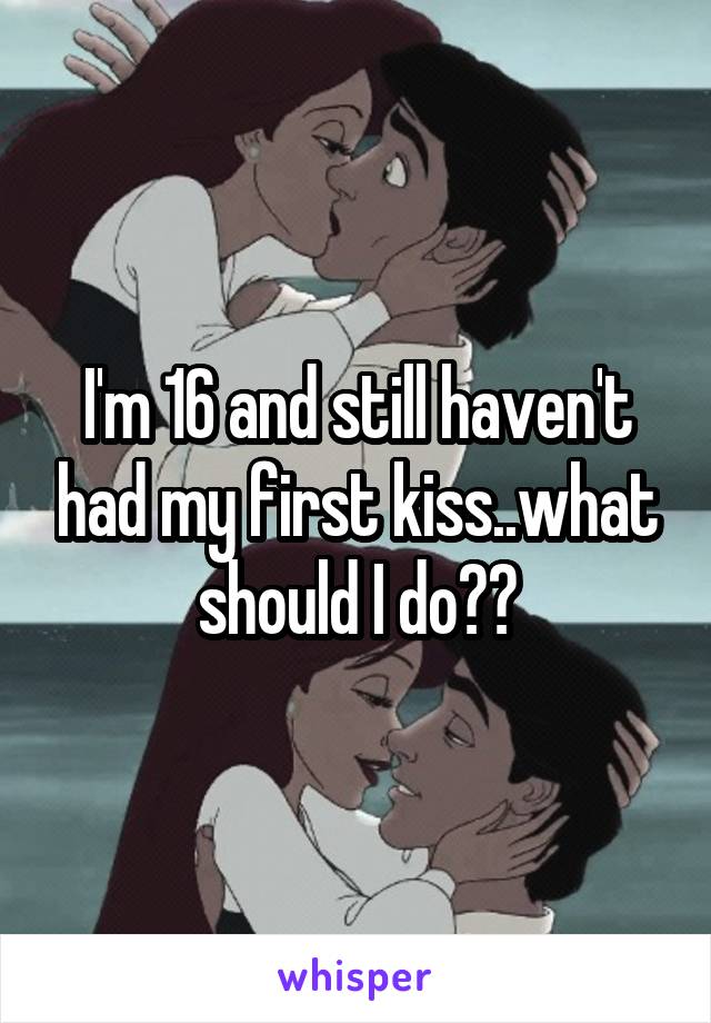 I'm 16 and still haven't had my first kiss..what should I do??