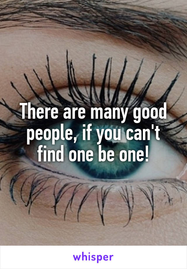 There are many good people, if you can't find one be one!