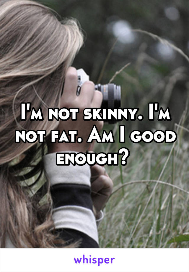 I'm not skinny. I'm not fat. Am I good enough? 