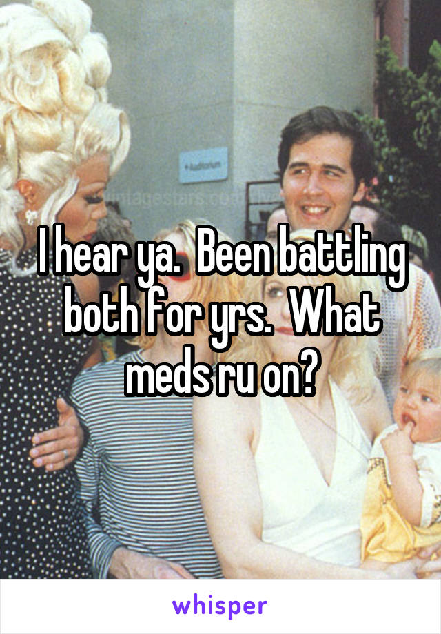 I hear ya.  Been battling both for yrs.  What meds ru on?