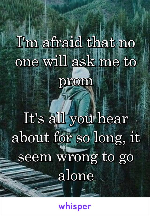 I'm afraid that no one will ask me to prom

It's all you hear about for so long, it seem wrong to go alone