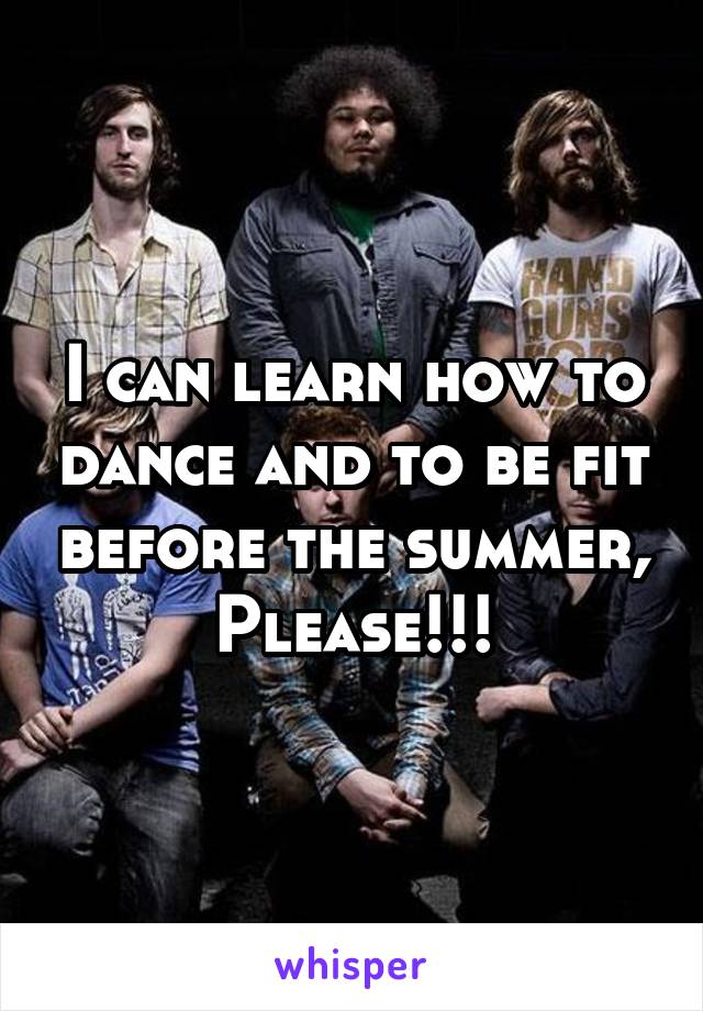 I can learn how to dance and to be fit before the summer, Please!!!