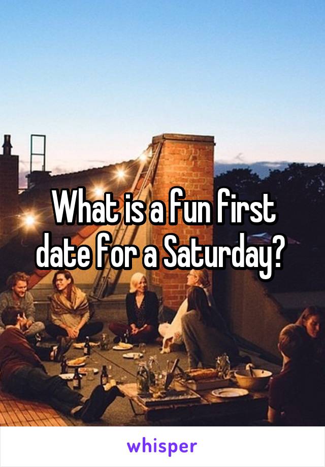 What is a fun first date for a Saturday? 