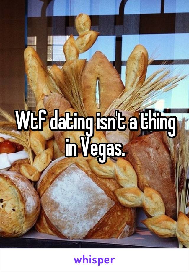 Wtf dating isn't a thing in Vegas.