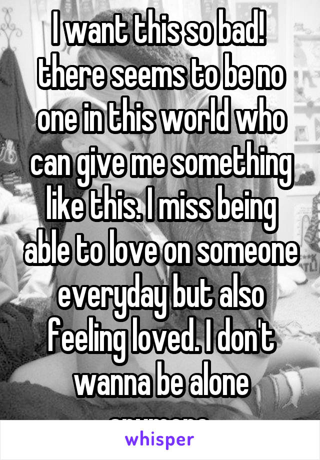 I want this so bad! 
there seems to be no one in this world who can give me something like this. I miss being able to love on someone everyday but also feeling loved. I don't wanna be alone anymore.