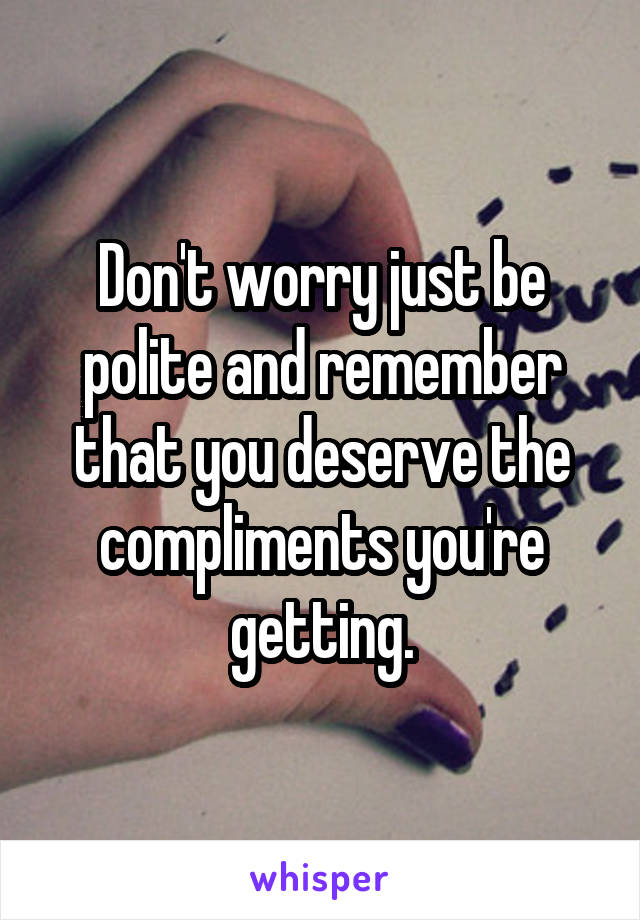 Don't worry just be polite and remember that you deserve the compliments you're getting.