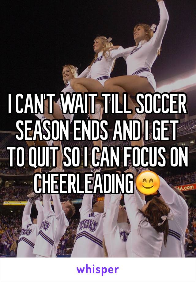 I CAN'T WAIT TILL SOCCER SEASON ENDS AND I GET TO QUIT SO I CAN FOCUS ON CHEERLEADING😊