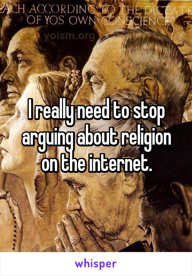 I really need to stop arguing about religion on the internet.