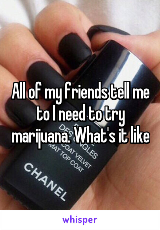 All of my friends tell me to I need to try marijuana. What's it like