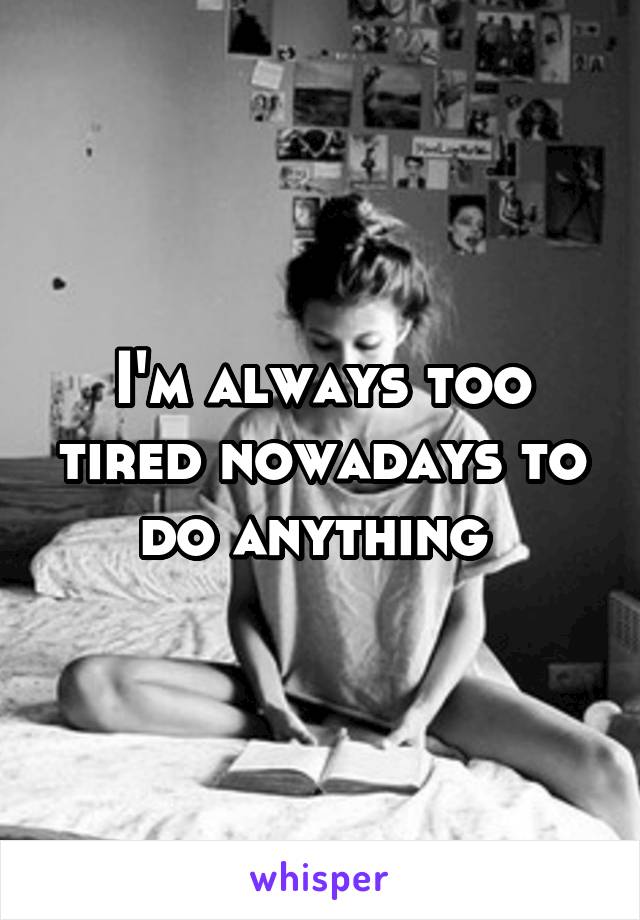 I'm always too tired nowadays to do anything 