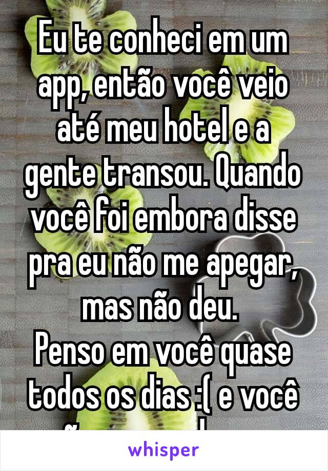 Eu te conheci em um app, então você veio até meu hotel e a gente transou. Quando você foi embora disse pra eu não me apegar, mas não deu. 
Penso em você quase todos os dias :( e você não quer nada cmg