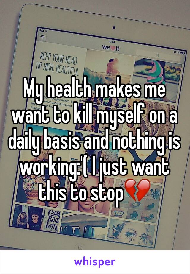 My health makes me want to kill myself on a daily basis and nothing is working:'( I just want this to stop💔