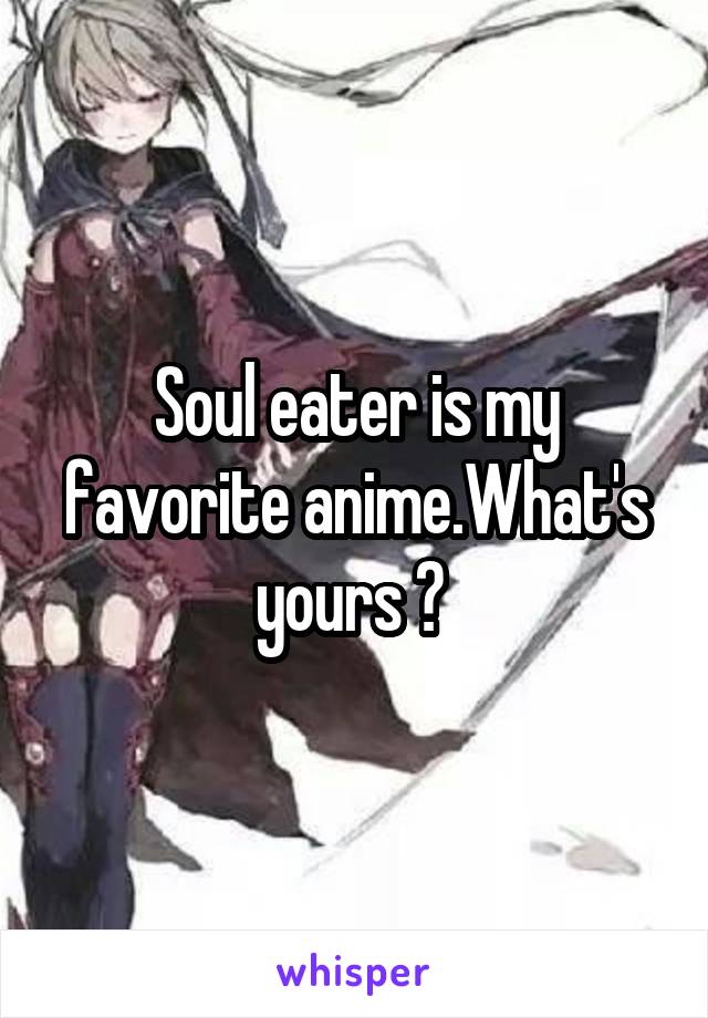 Soul eater is my favorite anime.What's yours ? 