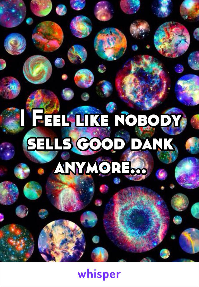 I Feel like nobody sells good dank anymore...