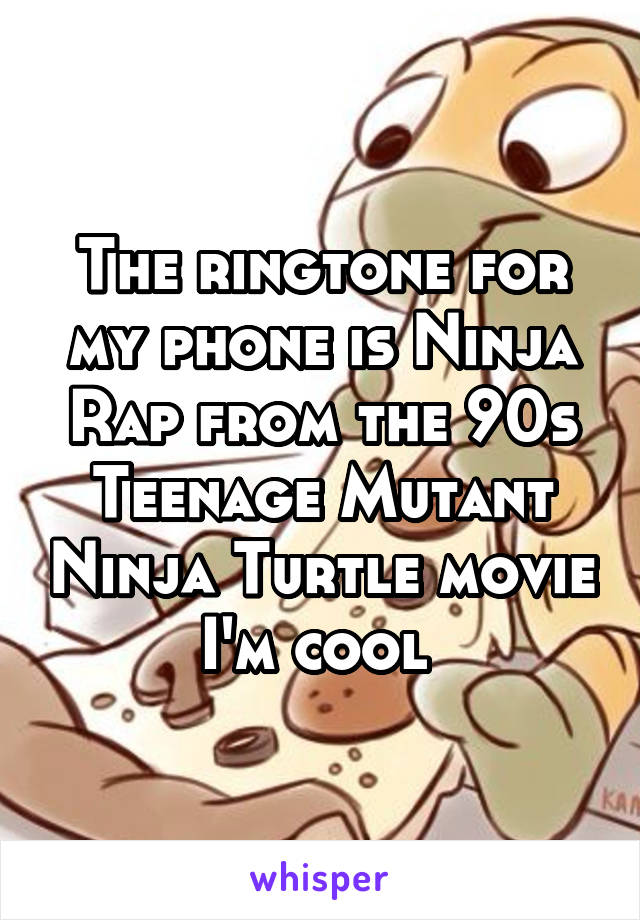 The ringtone for my phone is Ninja Rap from the 90s Teenage Mutant Ninja Turtle movie I'm cool 