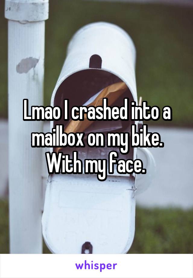 Lmao I crashed into a mailbox on my bike. With my face. 