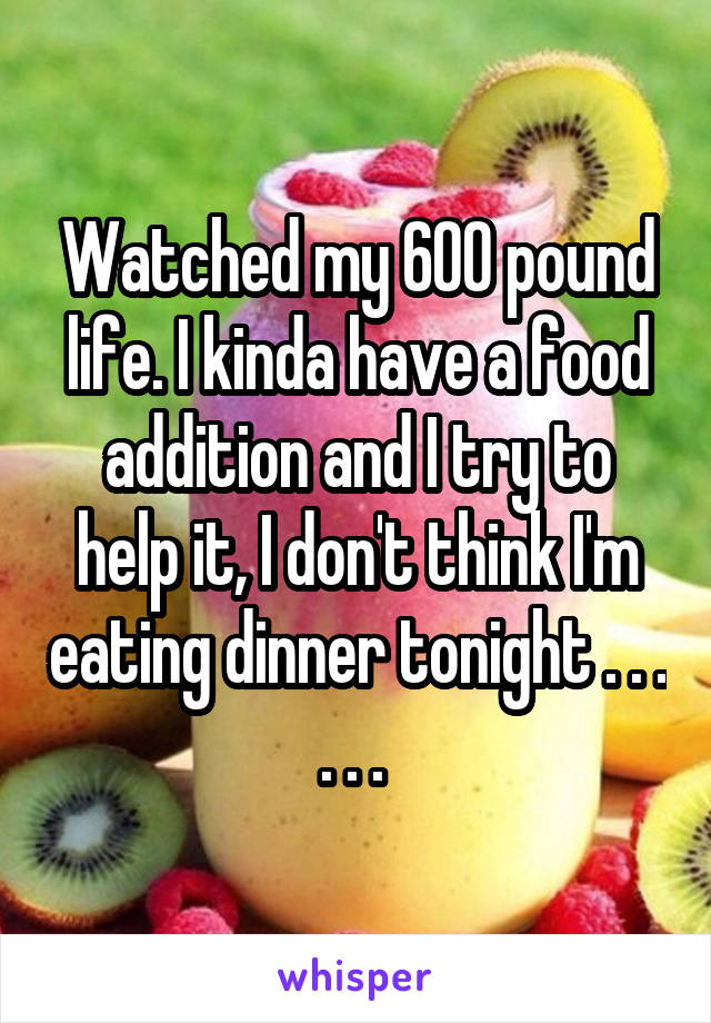 Watched my 600 pound life. I kinda have a food addition and I try to help it, I don't think I'm eating dinner tonight . . . . . . 