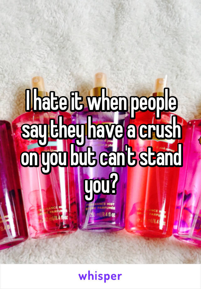 I hate it when people say they have a crush on you but can't stand you😓