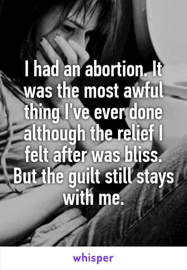 I had an abortion. It was the most awful thing I've ever done although the relief I felt after was bliss. But the guilt still stays with me.
