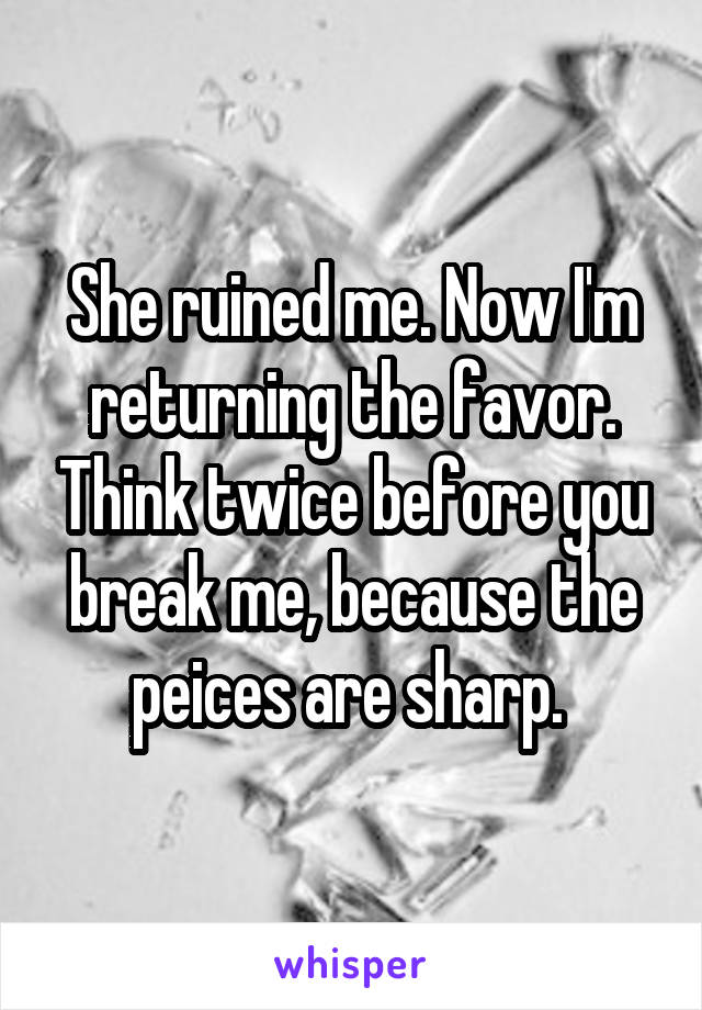 She ruined me. Now I'm returning the favor. Think twice before you break me, because the peices are sharp. 