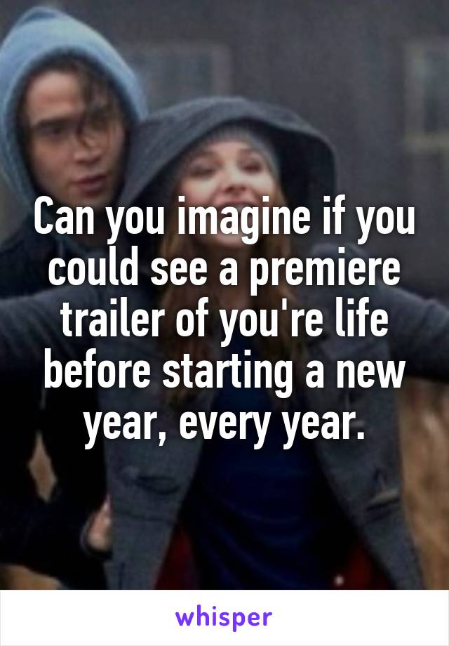 Can you imagine if you could see a premiere trailer of you're life before starting a new year, every year.