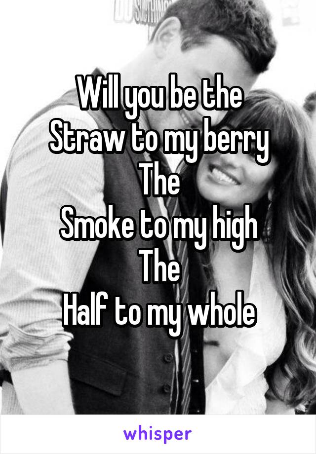 Will you be the
Straw to my berry
The
Smoke to my high
The
Half to my whole
