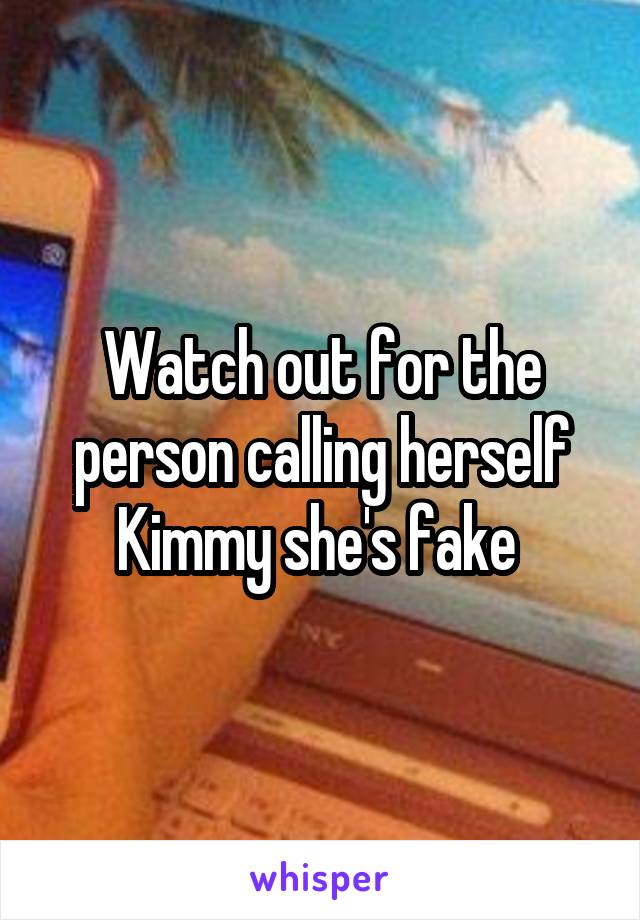 Watch out for the person calling herself Kimmy she's fake 