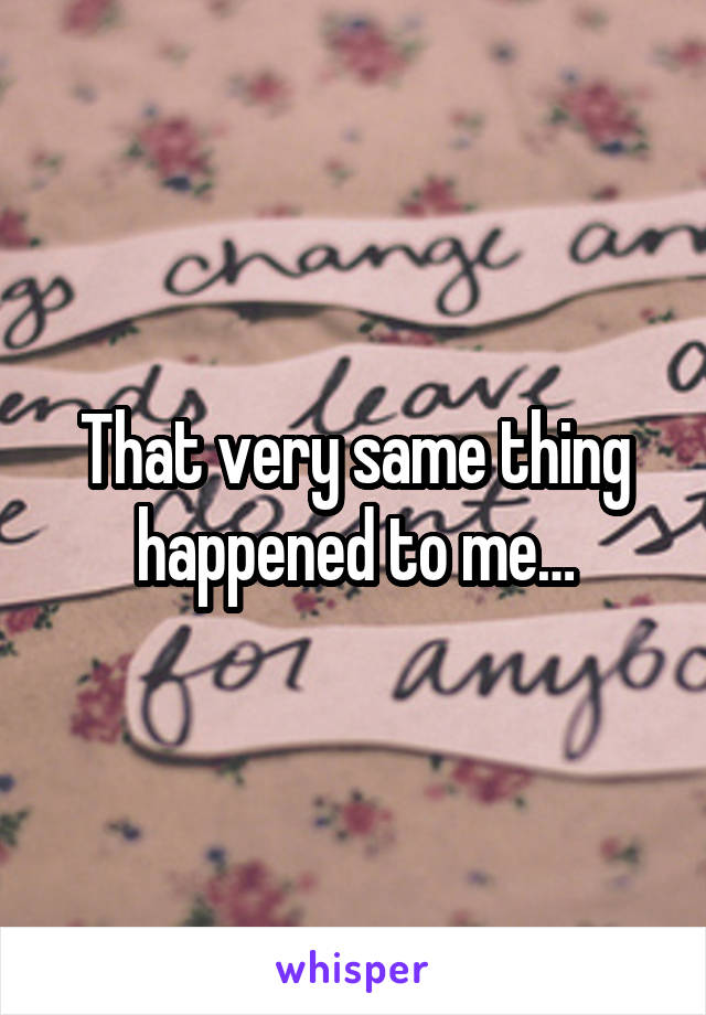 That very same thing happened to me…