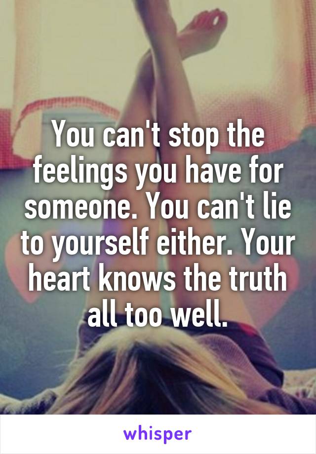 You can't stop the feelings you have for someone. You can't lie to yourself either. Your heart knows the truth all too well.