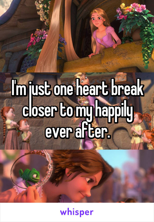 I'm just one heart break closer to my happily ever after.