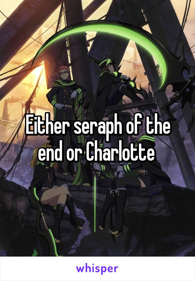 Either seraph of the end or Charlotte 