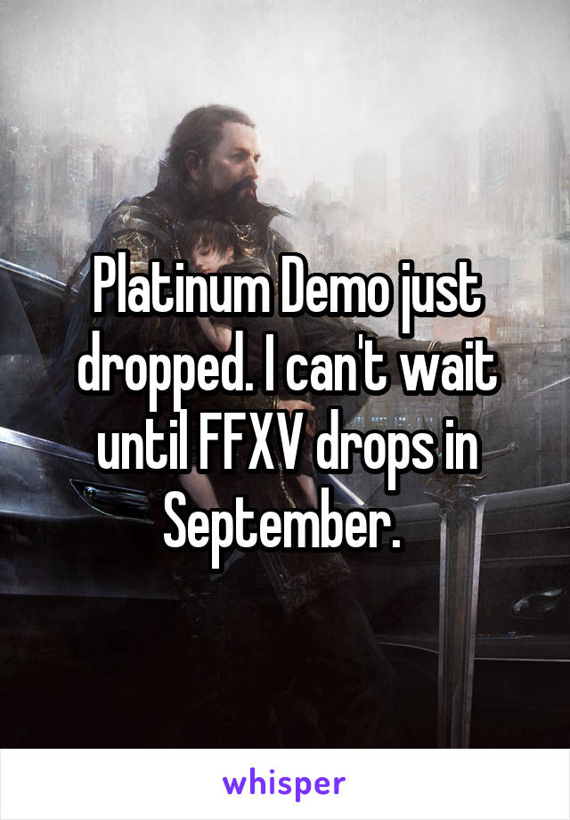 Platinum Demo just dropped. I can't wait until FFXV drops in September. 