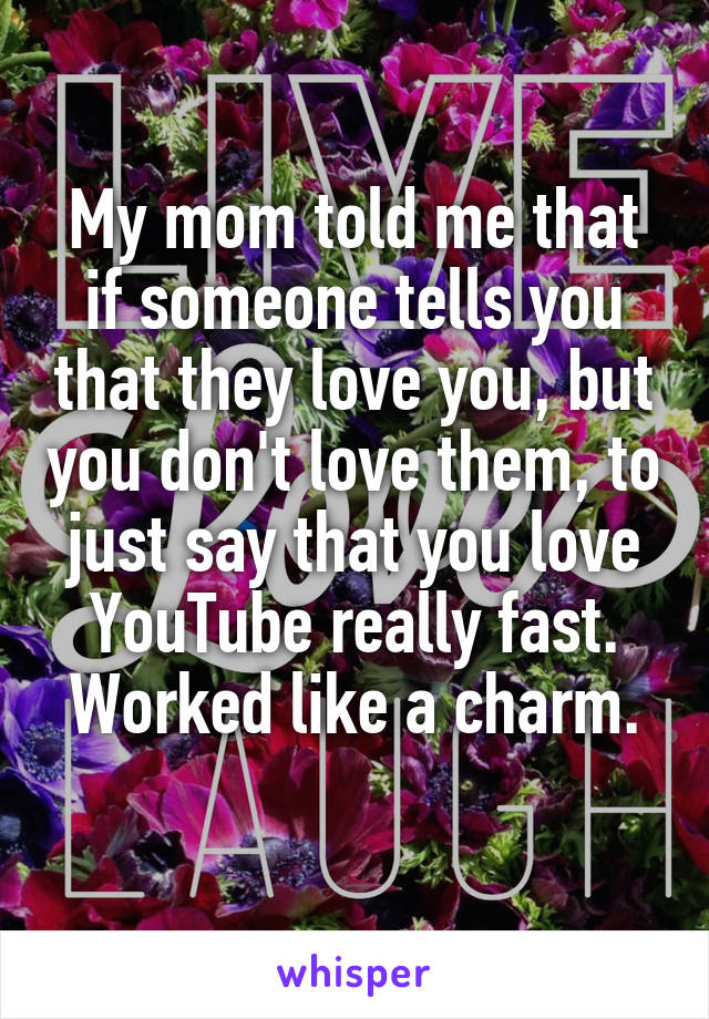 My mom told me that if someone tells you that they love you, but you don't love them, to just say that you love YouTube really fast. Worked like a charm.
